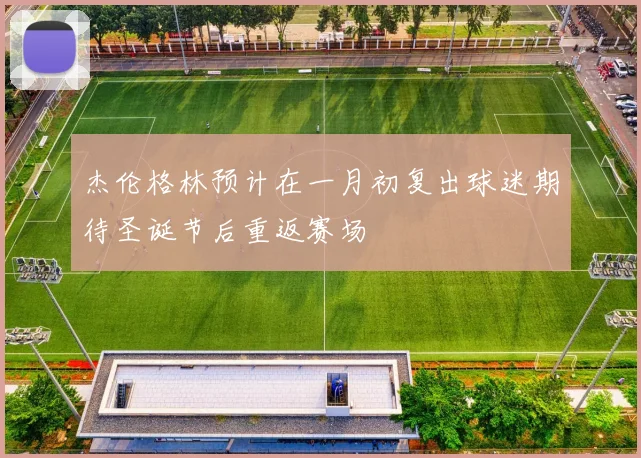 杰伦格林预计在一月初复出球迷期待圣诞节后重返赛场