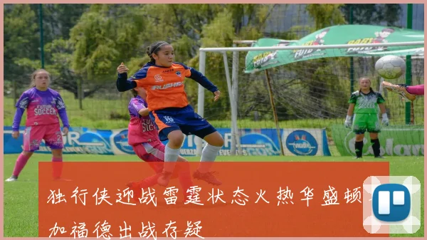 独行侠迎战雷霆状态火热华盛顿与加福德出战存疑