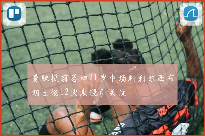 曼联提前召回21岁中场科利尔西布朗出场12次表现引关注