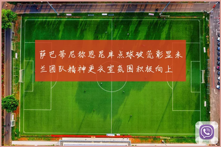 萨巴蒂尼称恩昆库点球破荒彰显米兰团队精神更衣室氛围积极向上
