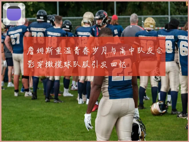 詹姆斯重温青春岁月与高中队友合影穿橄榄球队服引发回忆