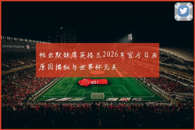 帕尔默缺席英格兰2026年官方日历原因揭秘与世界杯无关