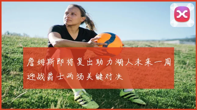 詹姆斯即将复出助力湖人未来一周迎战爵士两场关键对决