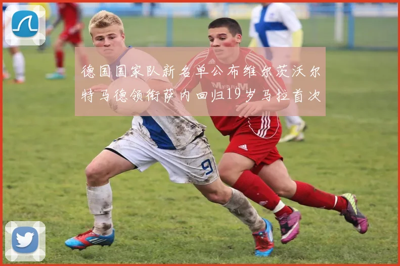 德国国家队新名单公布维尔茨沃尔特马德领衔萨内回归19岁马拉首次入选