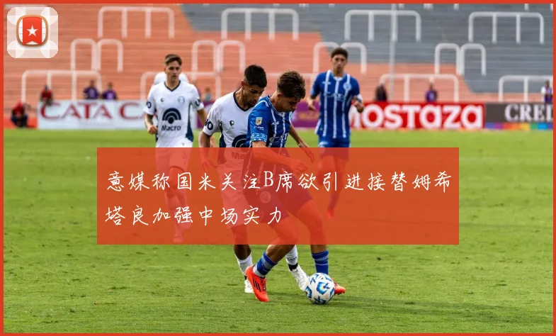 意媒称国米关注B席欲引进接替姆希塔良加强中场实力