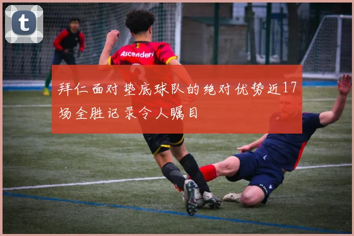 拜仁面对垫底球队的绝对优势近17场全胜记录令人瞩目
