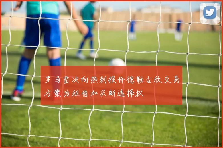 罗马首次向热刺报价德勒古欣交易方案为租借加买断选择权