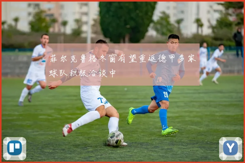 菲尔克鲁格冬窗有望重返德甲多家球队积极洽谈中