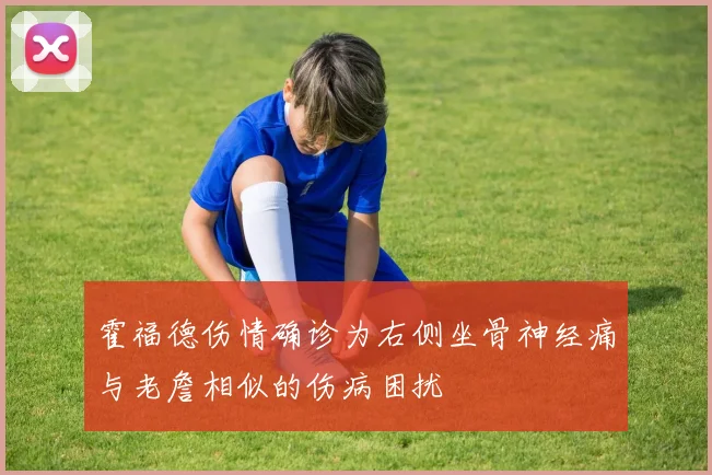霍福德伤情确诊为右侧坐骨神经痛与老詹相似的伤病困扰