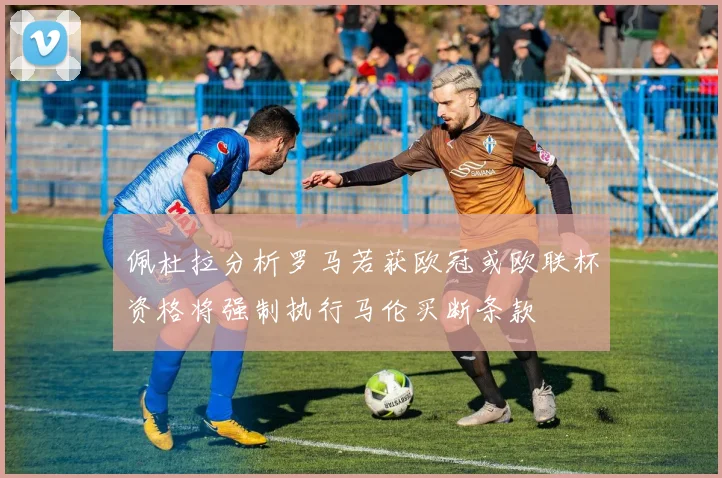 佩杜拉分析罗马若获欧冠或欧联杯资格将强制执行马伦买断条款