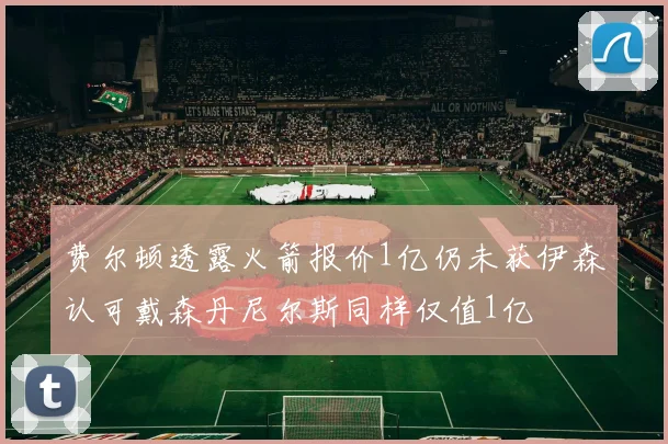 费尔顿透露火箭报价1亿仍未获伊森认可戴森丹尼尔斯同样仅值1亿