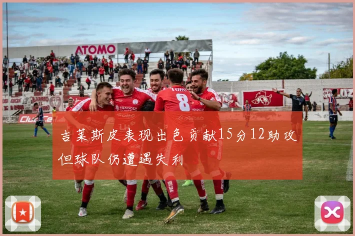 吉莱斯皮表现出色贡献15分12助攻但球队仍遭遇失利