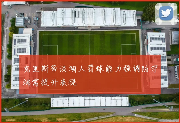 克里斯蒂谈湖人罚球能力强调防守端需提升表现