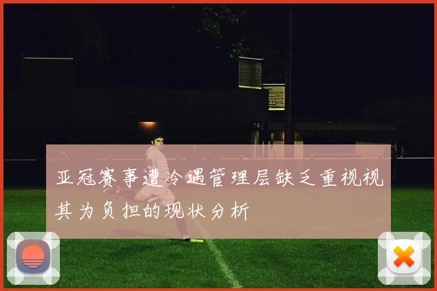 亚冠赛事遭冷遇管理层缺乏重视视其为负担的现状分析