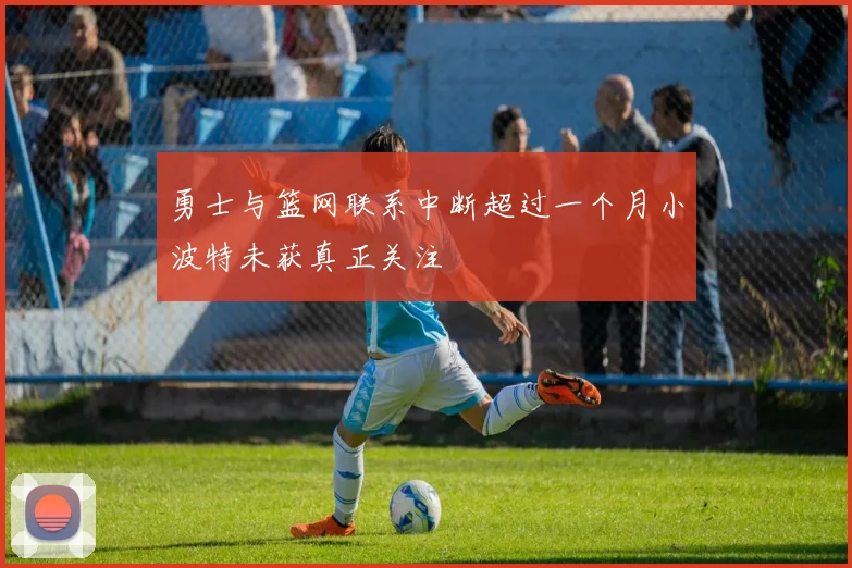 勇士与篮网联系中断超过一个月小波特未获真正关注