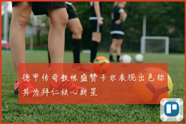 德甲传奇教练盛赞卡尔表现出色称其为拜仁核心新星