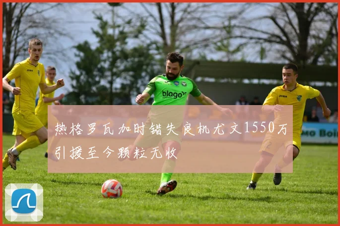 热格罗瓦加时错失良机尤文1550万引援至今颗粒无收
