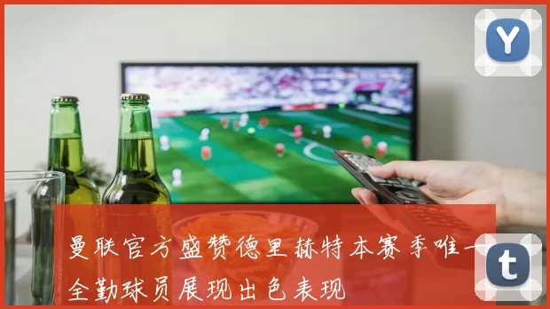 曼联官方盛赞德里赫特本赛季唯一全勤球员展现出色表现