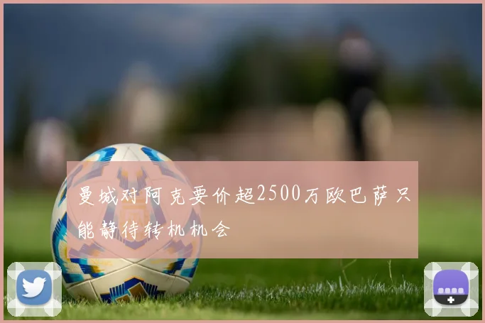 曼城对阿克要价超2500万欧巴萨只能静待转机机会