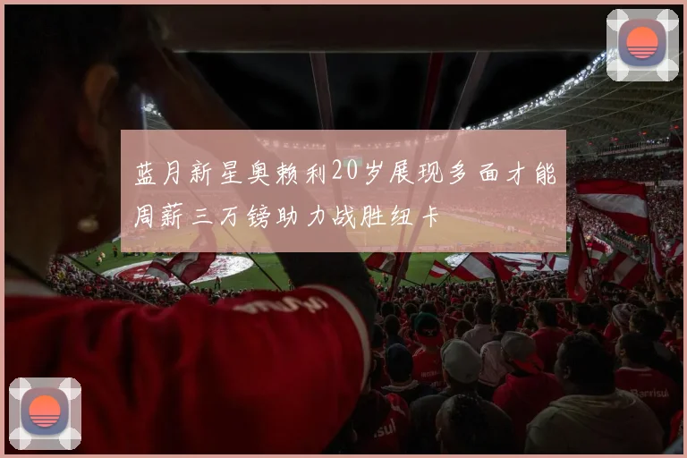 蓝月新星奥赖利20岁展现多面才能周薪三万镑助力战胜纽卡