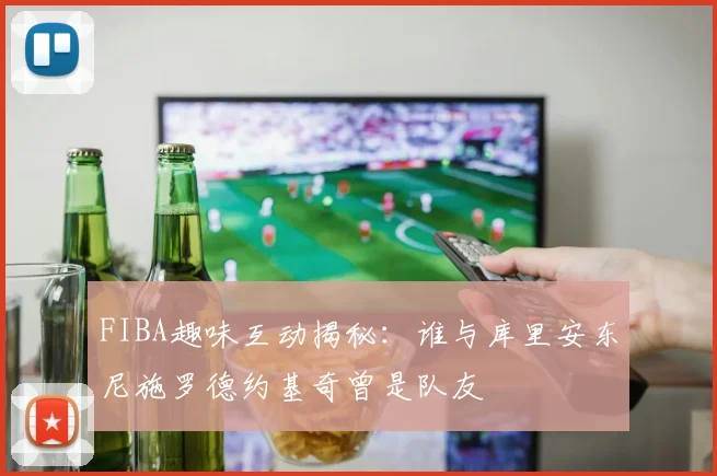 FIBA趣味互动揭秘：谁与库里安东尼施罗德约基奇曾是队友