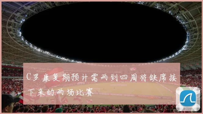 C罗康复期预计需两到四周将缺席接下来的两场比赛
