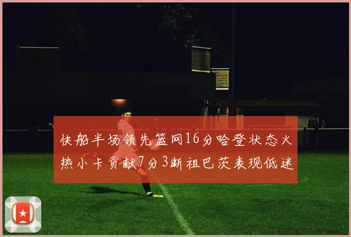 快船半场领先篮网16分哈登状态火热小卡贡献7分3断祖巴茨表现低迷
