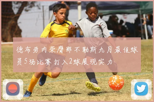 德布劳内荣膺那不勒斯九月最佳球员5场比赛打入2球展现实力