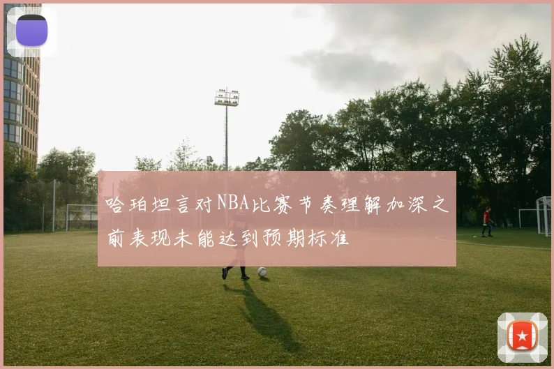 哈珀坦言对NBA比赛节奏理解加深之前表现未能达到预期标准