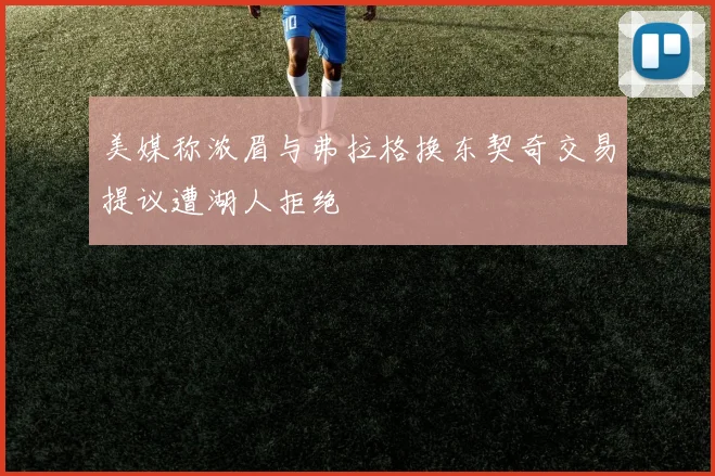 美媒称浓眉与弗拉格换东契奇交易提议遭湖人拒绝