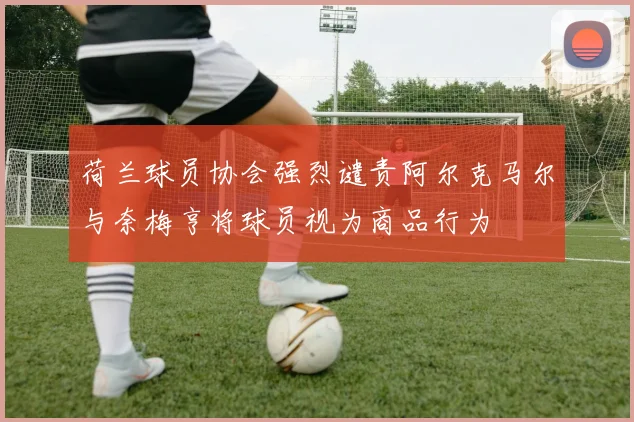 荷兰球员协会强烈谴责阿尔克马尔与奈梅亨将球员视为商品行为