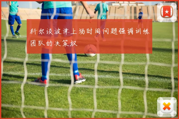 科尔谈波津上场时间问题强调训练团队的决策权