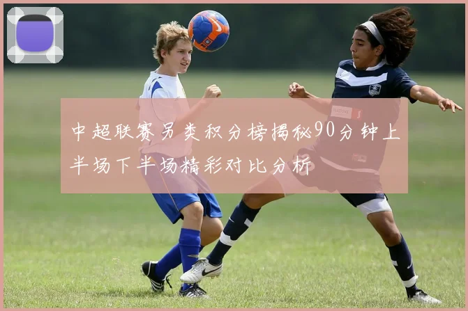 中超联赛另类积分榜揭秘90分钟上半场下半场精彩对比分析