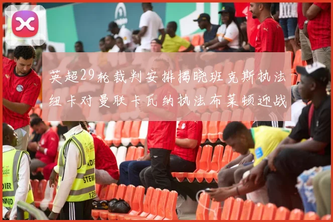 英超29轮裁判安排揭晓班克斯执法纽卡对曼联卡瓦纳执法布莱顿迎战阿森纳