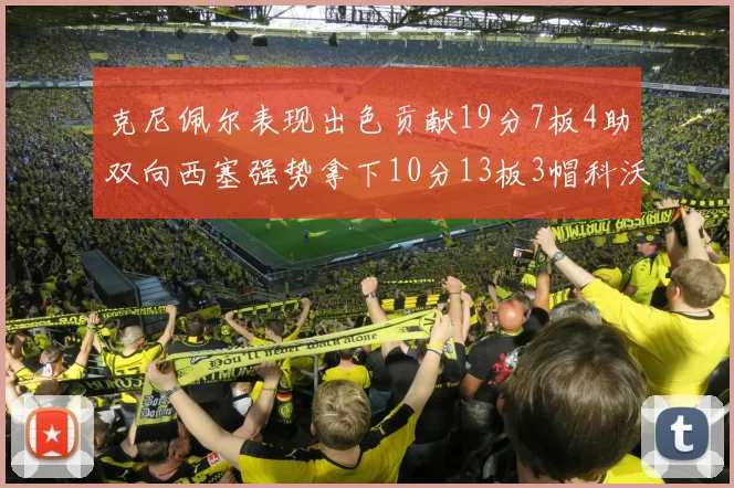 克尼佩尔表现出色贡献19分7板4助双向西塞强势拿下10分13板3帽科沃德也有17分2帽的精彩表现