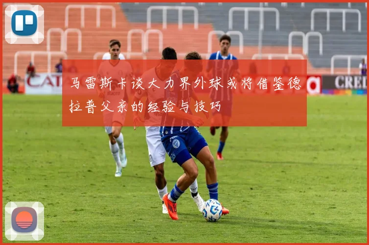 马雷斯卡谈大力界外球或将借鉴德拉普父亲的经验与技巧