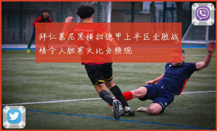 拜仁慕尼黑横扫德甲上半区全胜战绩令人胆寒大比分频现