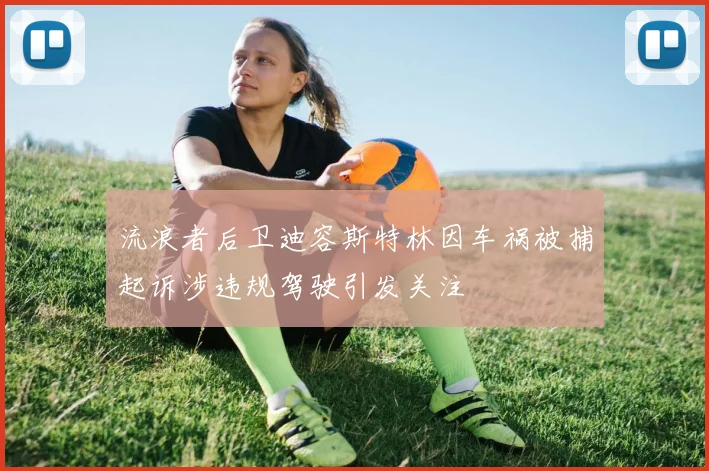 流浪者后卫迪容斯特林因车祸被捕起诉涉违规驾驶引发关注