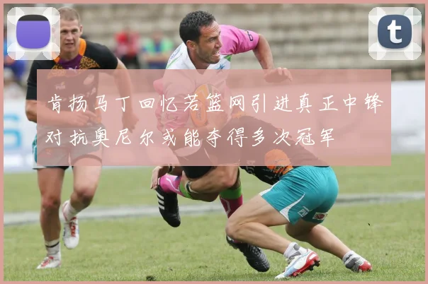 肯扬马丁回忆若篮网引进真正中锋对抗奥尼尔或能夺得多次冠军
