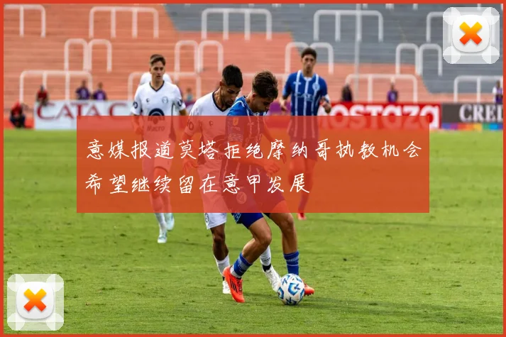 意媒报道莫塔拒绝摩纳哥执教机会希望继续留在意甲发展