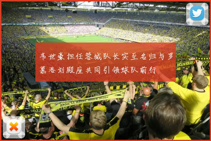 韦世豪担任蓉城队长实至名归与罗慕洛刘殿座共同引领球队前行