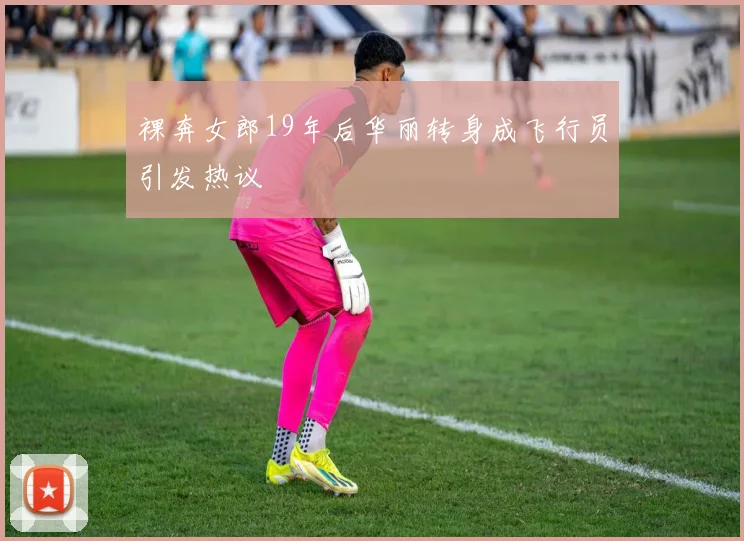 裸奔女郎19年后华丽转身成飞行员引发热议