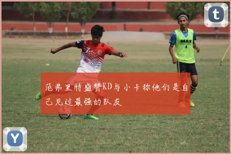范弗里特盛赞KD与小卡称他们是自己见过最强的队友