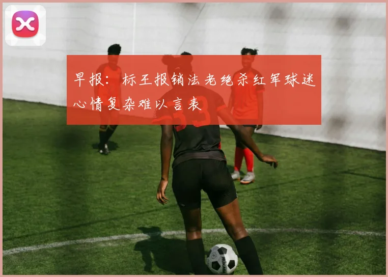 早报：标王报销法老绝杀红军球迷心情复杂难以言表