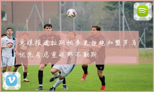 意媒报道拉斯帕多里拒绝加盟罗马优先考虑重返那不勒斯