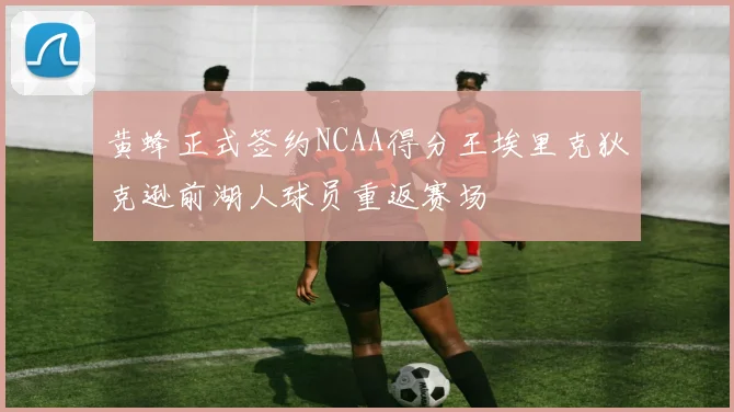 黄蜂正式签约NCAA得分王埃里克狄克逊前湖人球员重返赛场